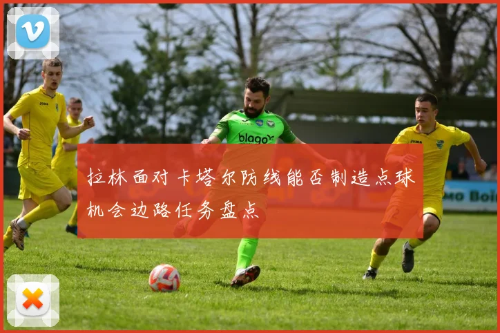 拉林面对卡塔尔防线能否制造点球机会边路任务盘点
