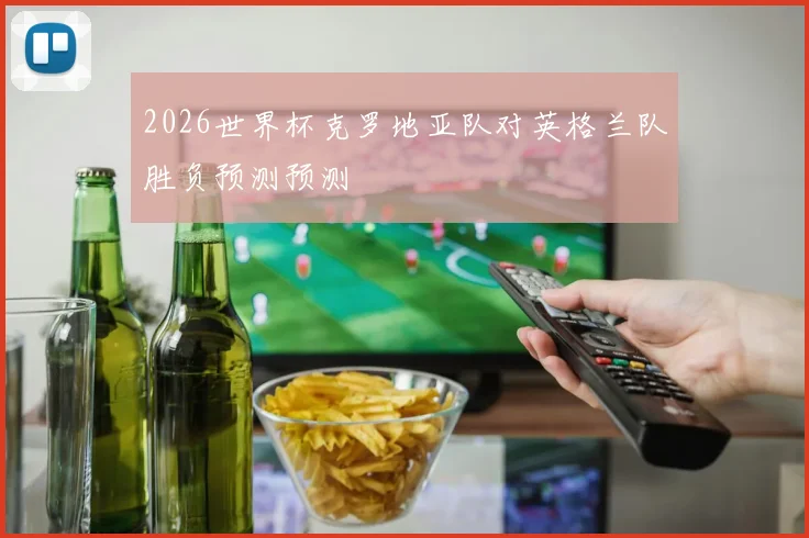 2026世界杯克罗地亚队对英格兰队胜负预测预测