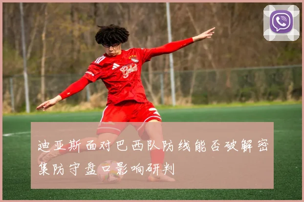 迪亚斯面对巴西队防线能否破解密集防守盘口影响研判