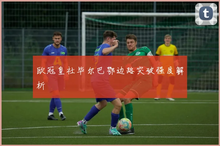 欧冠皇社毕尔巴鄂边路突破强度解析