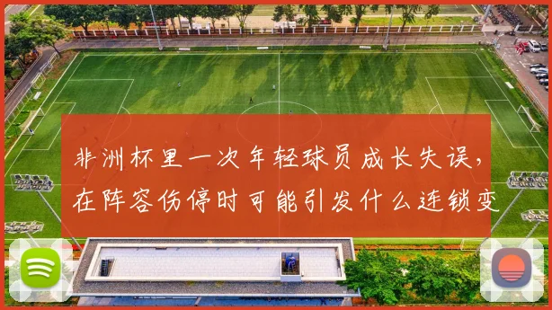 非洲杯里一次年轻球员成长失误，在阵容伤停时可能引发什么连锁变化