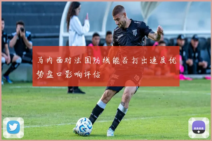 马内面对法国防线能否打出速度优势盘口影响评估
