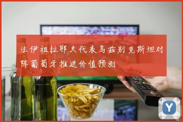 法伊祖拉耶夫代表乌兹别克斯坦对阵葡萄牙推进价值预测