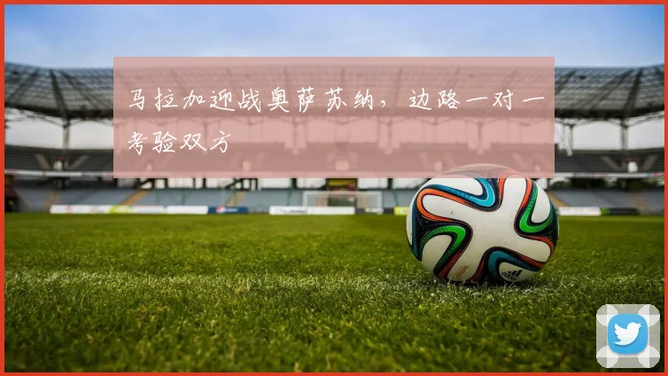 马拉加迎战奥萨苏纳，边路一对一考验双方