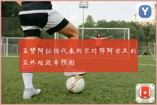 亚赞阿拉伯代表约旦对阵阿尔及利亚终结效率预测