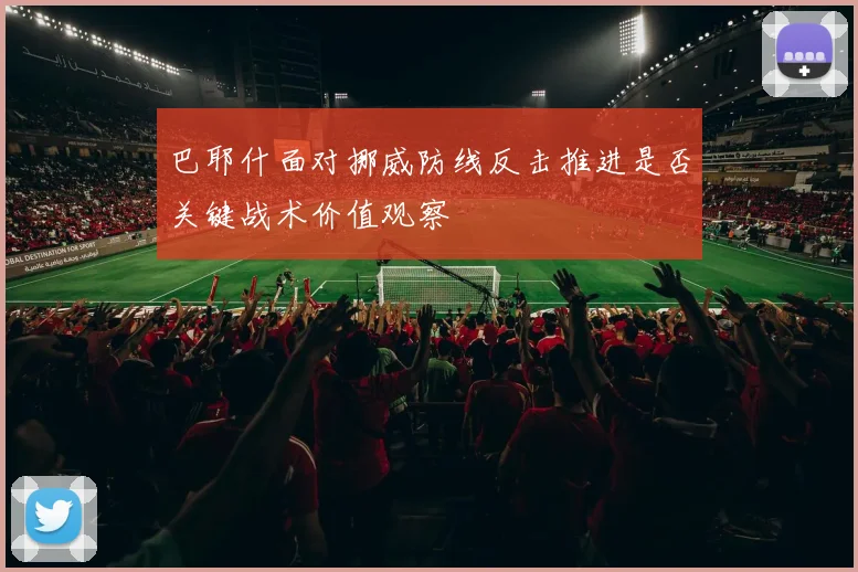 巴耶什面对挪威防线反击推进是否关键战术价值观察