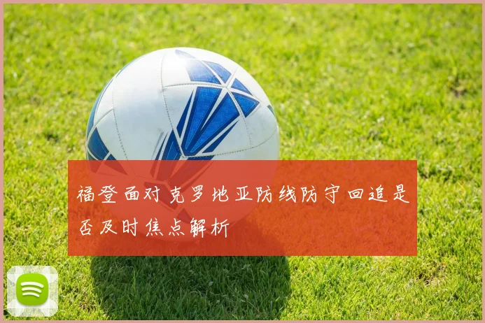 福登面对克罗地亚防线防守回追是否及时焦点解析
