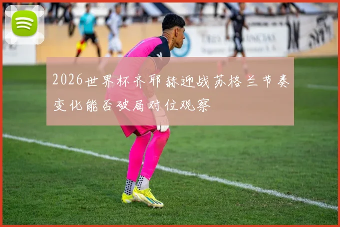 2026世界杯齐耶赫迎战苏格兰节奏变化能否破局对位观察