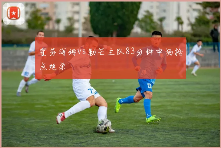 霍芬海姆vs勒芒主队83分钟中场抢点绝杀