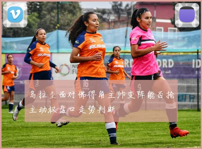 乌拉圭面对佛得角主帅变阵能否抢主动权盘口走势判断