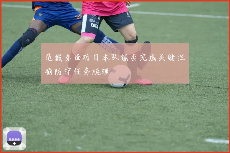 范戴克面对日本队能否完成关键拦截防守任务梳理