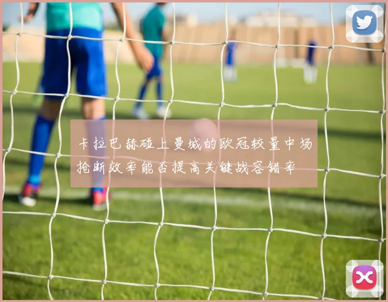 卡拉巴赫碰上曼城的欧冠较量中场抢断效率能否提高关键战容错率