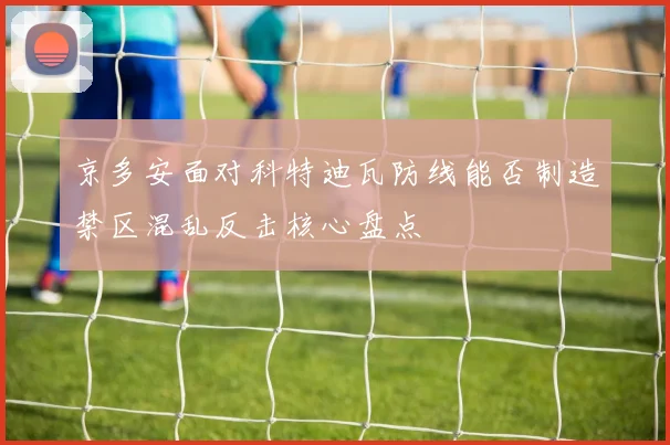 京多安面对科特迪瓦防线能否制造禁区混乱反击核心盘点
