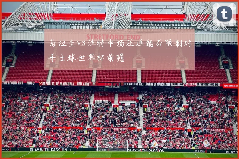 乌拉圭vs沙特中场压迫能否限制对手出球世界杯前瞻