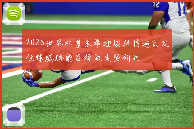 2026世界杯基米希迎战科特迪瓦定位球威胁能否释放走势研判