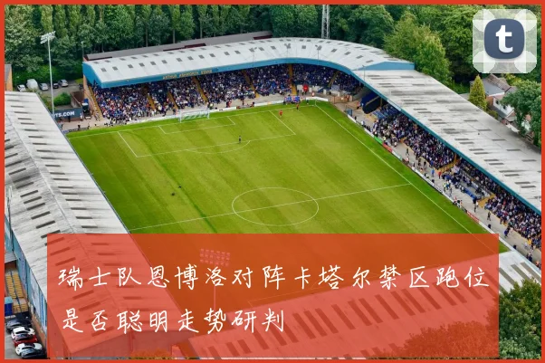 瑞士队恩博洛对阵卡塔尔禁区跑位是否聪明走势研判