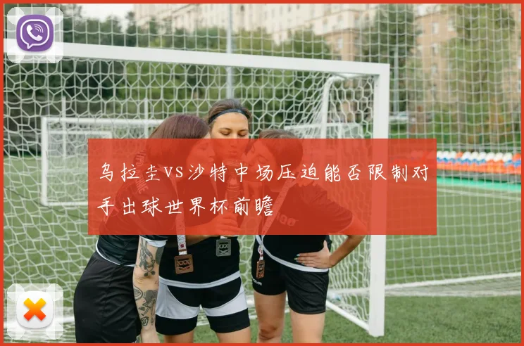 乌拉圭vs沙特中场压迫能否限制对手出球世界杯前瞻