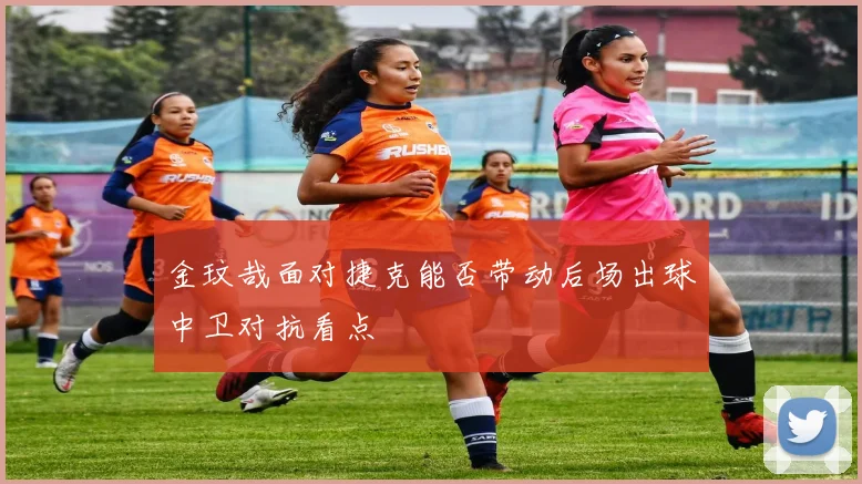 金玟哉面对捷克能否带动后场出球中卫对抗看点
