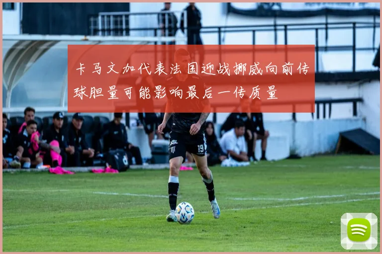 卡马文加代表法国迎战挪威向前传球胆量可能影响最后一传质量