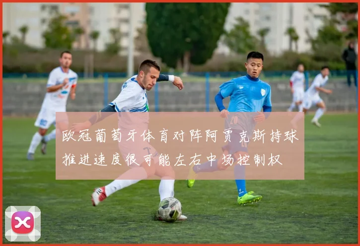 欧冠葡萄牙体育对阵阿贾克斯持球推进速度很可能左右中场控制权