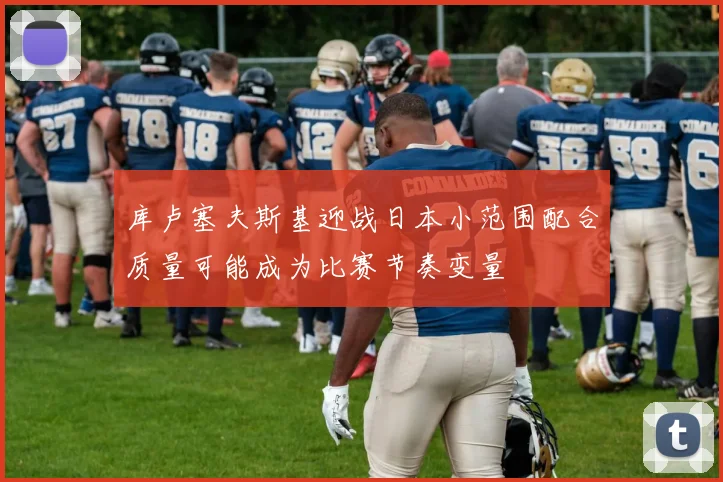 库卢塞夫斯基迎战日本小范围配合质量可能成为比赛节奏变量