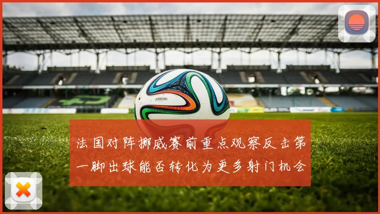 法国对阵挪威赛前重点观察反击第一脚出球能否转化为更多射门机会