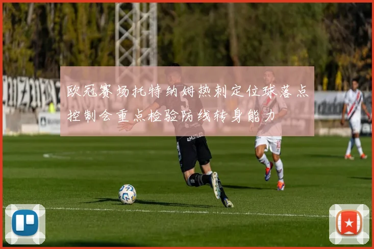 欧冠赛场托特纳姆热刺定位球落点控制会重点检验防线转身能力