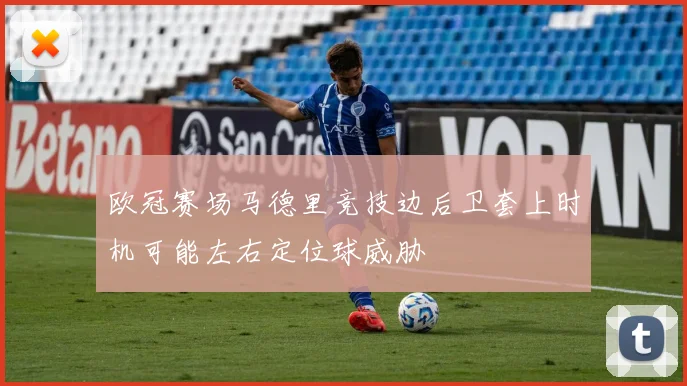 欧冠赛场马德里竞技边后卫套上时机可能左右定位球威胁