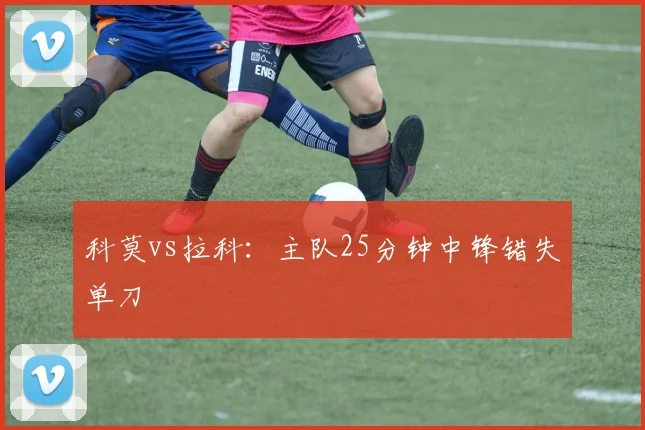 科莫vs拉科：主队25分钟中锋错失单刀