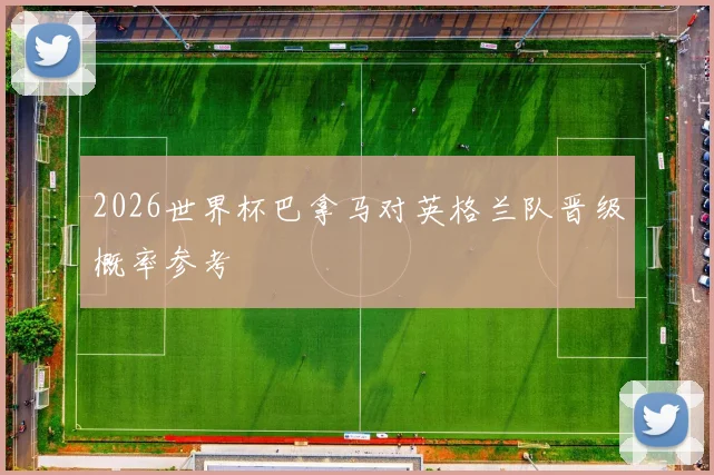 2026世界杯巴拿马对英格兰队晋级概率参考