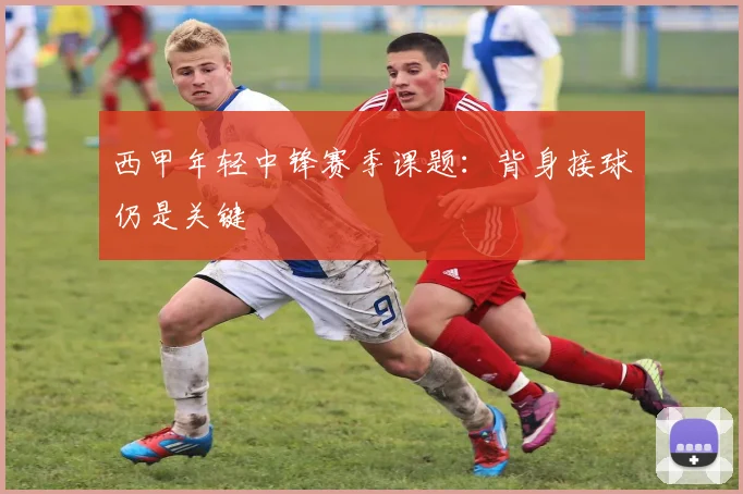 西甲年轻中锋赛季课题：背身接球仍是关键
