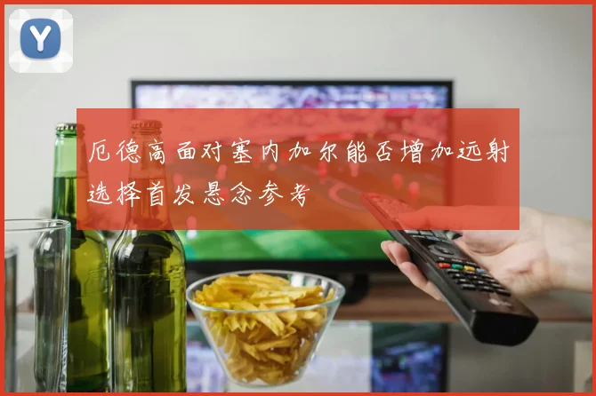 厄德高面对塞内加尔能否增加远射选择首发悬念参考