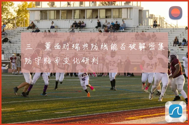三笘薰面对瑞典防线能否破解密集防守赔率变化研判