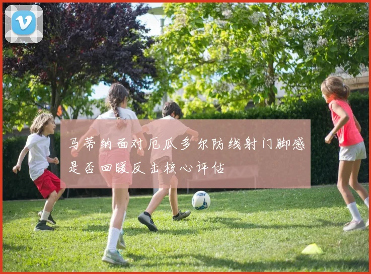 马蒂纳面对厄瓜多尔防线射门脚感是否回暖反击核心评估