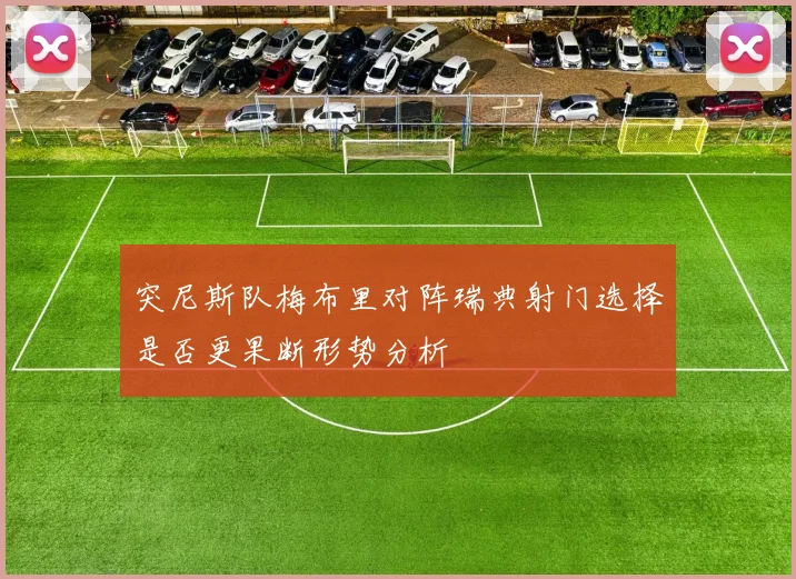 突尼斯队梅布里对阵瑞典射门选择是否更果断形势分析