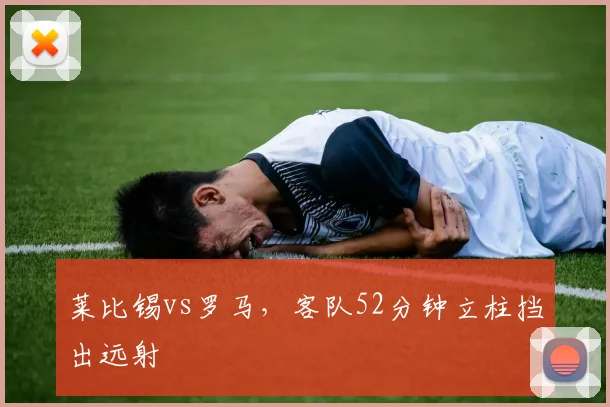 莱比锡vs罗马，客队52分钟立柱挡出远射