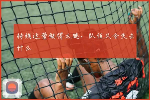 转线运营做得太晚，队伍又会失去什么