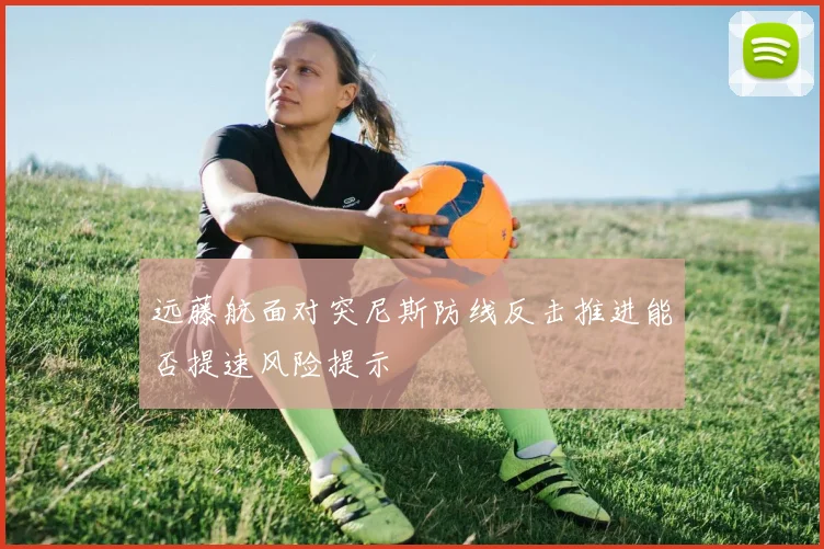 远藤航面对突尼斯防线反击推进能否提速风险提示