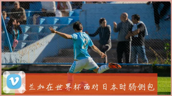 埃兰加在世界杯面对日本时弱侧包抄到位率能否把握有限得分机会