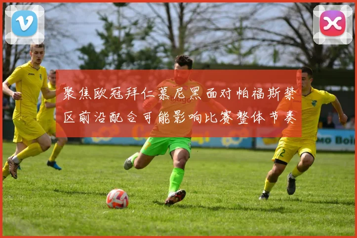 聚焦欧冠拜仁慕尼黑面对帕福斯禁区前沿配合可能影响比赛整体节奏