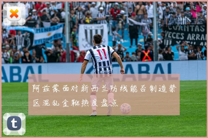 阿兹蒙面对新西兰防线能否制造禁区混乱金靴热度盘点