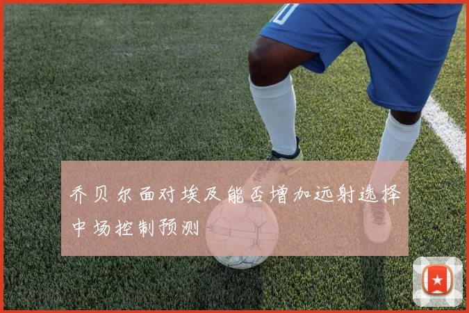 乔贝尔面对埃及能否增加远射选择中场控制预测