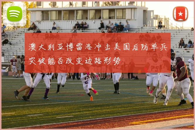 澳大利亚博雷洛冲击美国后防单兵突破能否改变边路形势