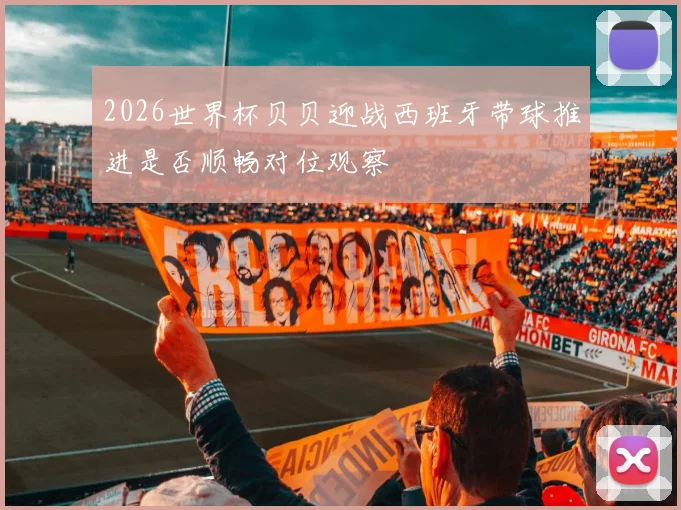 2026世界杯贝贝迎战西班牙带球推进是否顺畅对位观察