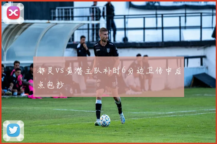 都灵vs黄潜主队补时6分边卫传中后点包抄
