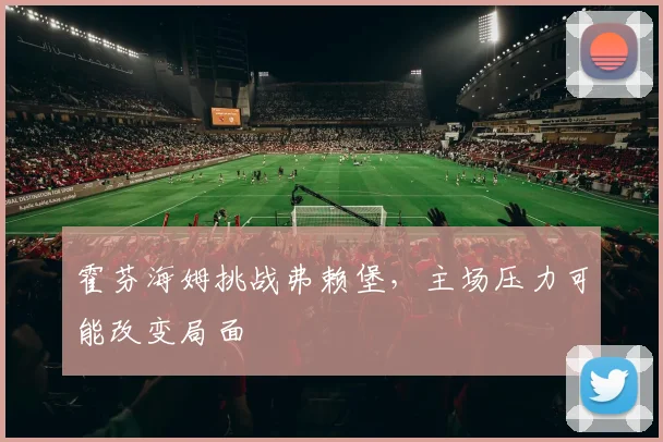 霍芬海姆挑战弗赖堡,主场压力可能改变局面