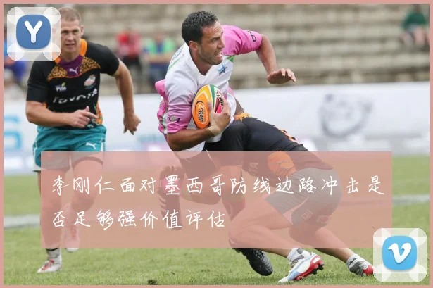 李刚仁面对墨西哥防线边路冲击是否足够强价值评估