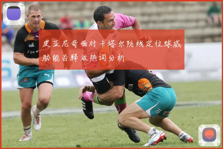 皮亚尼奇面对卡塔尔防线定位球威胁能否释放热词分析