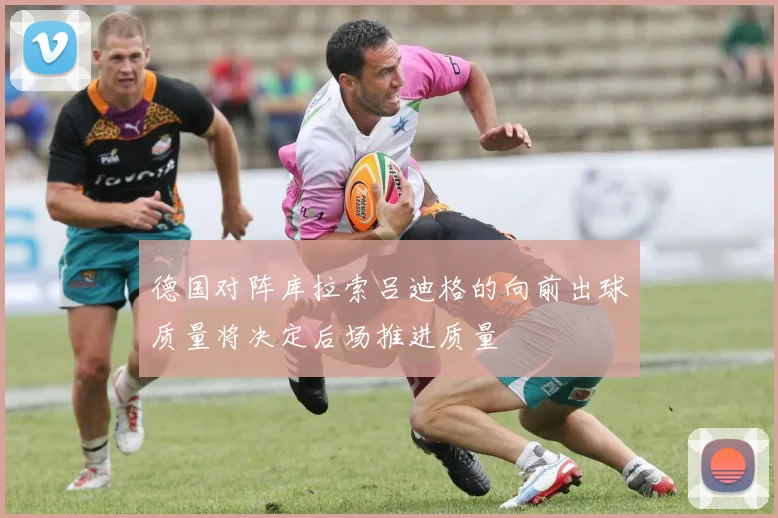 德国对阵库拉索吕迪格的向前出球质量将决定后场推进质量