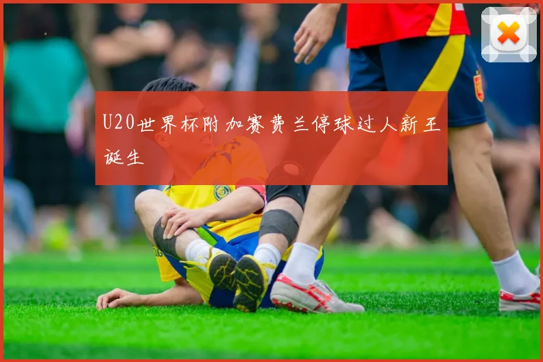 U20世界杯附加赛费兰停球过人新王诞生